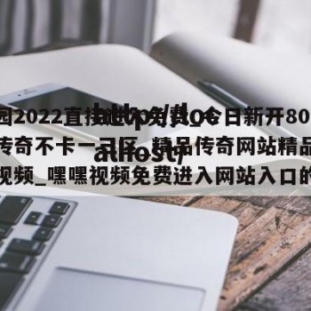 伊甸园2022直接进入免费_今日新开80精品传奇不卡一三区_精品传奇网站精品99四季视频_嘿嘿视频免费进入网站入口的简单介绍
