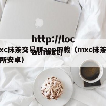 mxc抹茶交易所app下载（mxc抹茶交易所安卓）