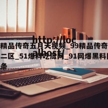 包含精品传奇五月天视频_99精品传奇网站免费二区_51爆料吃瓜网_91网爆黑料网的词条