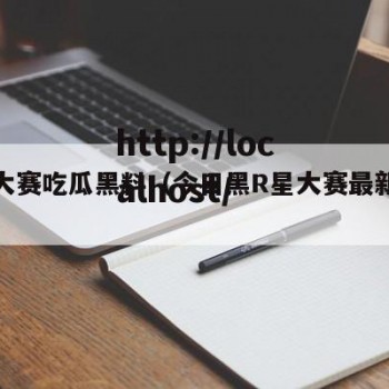 今日大赛吃瓜黑料（今日黑R星大赛最新视频）