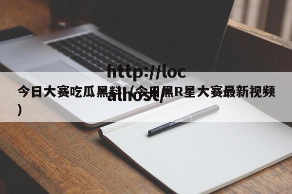 今日大赛吃瓜黑料(今日黑R星大赛最新视频)